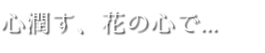 心潤す、花の心で...